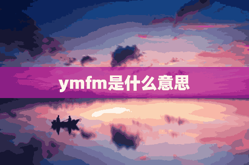 ymfm是什么意思(fyq网络用语是什么意思)